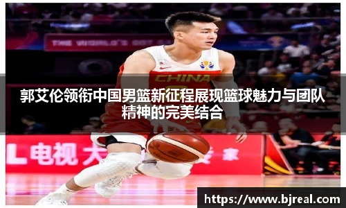 郭艾伦领衔中国男篮新征程展现篮球魅力与团队精神的完美结合