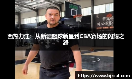 西热力江：从新疆篮球新星到CBA赛场的闪耀之路
